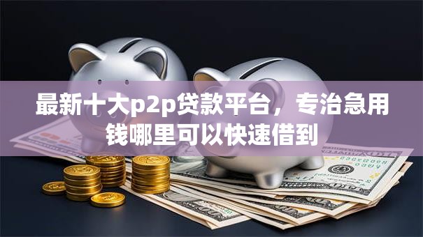 最新十大p2p贷款平台，专治急用钱哪里可以快速借到