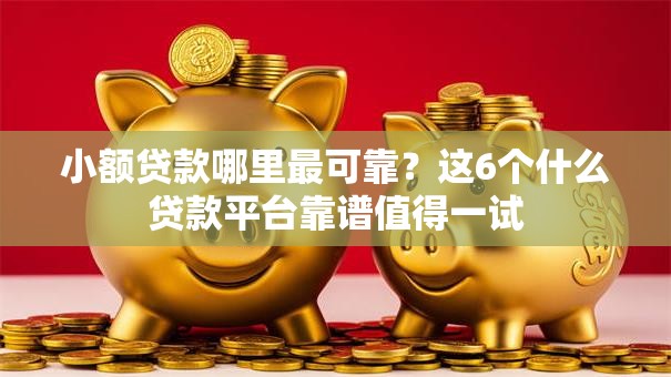 小额贷款哪里最可靠？这6个什么贷款平台靠谱值得一试