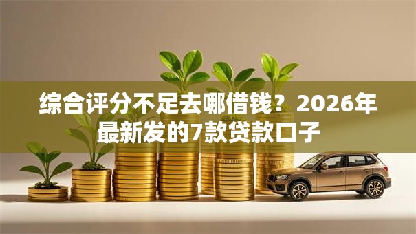 综合评分不足去哪借钱?2026年最新发的7款贷款口子 综合评分不足去哪借钱?2026年最新发的7款贷款口子