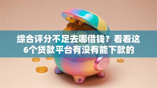 综合评分不足去哪借钱?看看这6个贷款平台有没有能下款的 综合评分不足去哪借钱?看看这6个贷款平台有没有能下款的