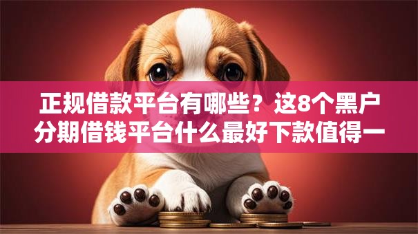 正规借款平台有哪些?这8个黑户分期借钱平台什么最好下款值得一试 正规借款平台有哪些?这8个黑户分期借钱平台什么最好下款值得一试