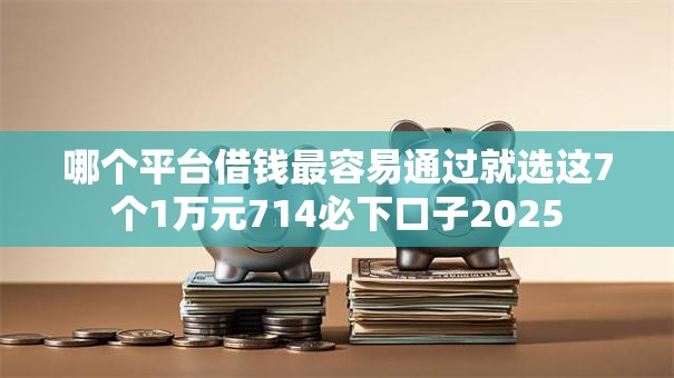 哪个平台借钱最容易通过就选这7个1万元714必下口子2025