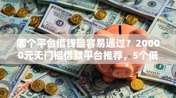 哪个平台借钱最容易通过？20000元无门槛借款平台推荐，5个低息贷款平台盘点