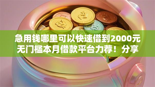 急用钱哪里可以快速借到2000元无门槛本月借款平台力荐!分享小额网贷口子2000元无门槛借款 急用钱哪里可以快速借到2000元无门槛本月借款平台力荐!分享小额网贷口子2000元无门槛借款