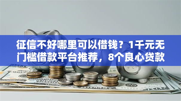 征信不好哪里可以借钱?1千元无门槛借款平台推荐,8个良心贷款平台盘点 征信不好哪里可以借钱?1千元无门槛借款平台推荐,8个良心贷款平台盘点