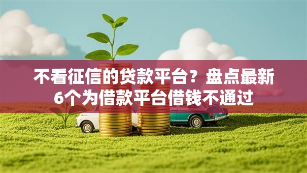 不看征信的贷款平台?盘点最新6个为借款平台借钱不通过 不看征信的贷款平台?盘点最新6个为借款平台借钱不通过