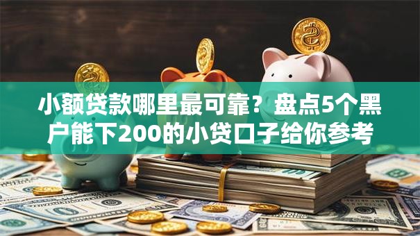 小额贷款哪里最可靠?盘点5个黑户能下200的小贷口子给你参考 小额贷款哪里最可靠?盘点5个黑户能下200的小贷口子给你参考