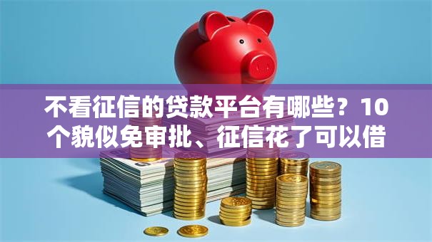 不看征信的贷款平台有哪些？10个貌似免审批、征信花了可以借钱的网贷平台合集