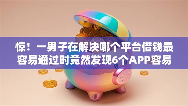 惊！一男子在解决哪个平台借钱最容易通过时竟然发现6个APP容易借款1万块的口子，事后分享了出来