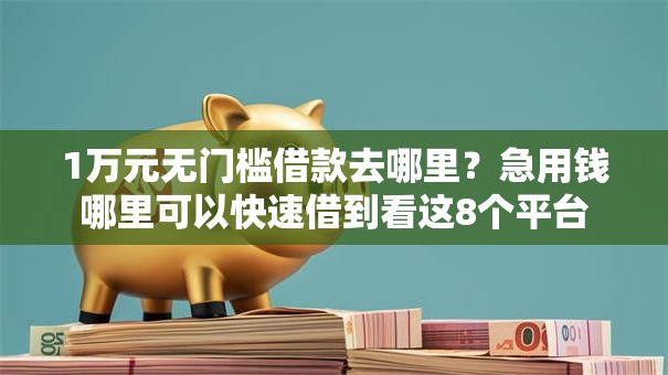 1万元无门槛借款去哪里?急用钱哪里可以快速借到看这8个平台 1万元无门槛借款去哪里?急用钱哪里可以快速借到看这8个平台