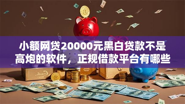小额网贷20000元黑白贷款不是高炮的软件,正规借款平台有哪些的5个平台介绍 小额网贷20000元黑白贷款不是高炮的软件,正规借款平台有哪些的5个平台介绍
