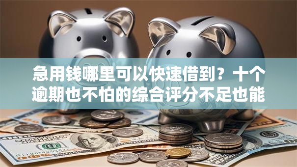 急用钱哪里可以快速借到?十个逾期也不怕的综合评分不足也能放款的平台 急用钱哪里可以快速借到?十个逾期也不怕的综合评分不足也能放款的平台