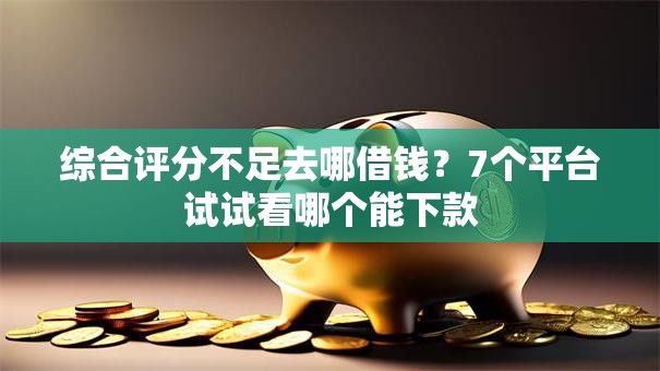综合评分不足去哪借钱?7个平台试试看哪个能下款 综合评分不足去哪借钱?7个平台试试看哪个能下款