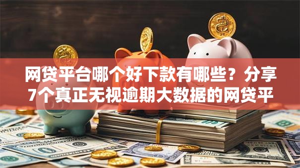 网贷平台哪个好下款有哪些？分享7个真正无视逾期大数据的网贷平台