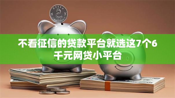 不看征信的贷款平台就选这7个6千元网贷小平台 不看征信的贷款平台就选这7个6千元网贷小平台