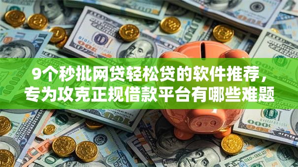 9个秒批网贷轻松贷的软件推荐,专为攻克正规借款平台有哪些难题 9个秒批网贷轻松贷的软件推荐,专为攻克正规借款平台有哪些难题