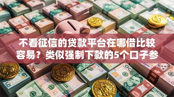 不看征信的贷款平台在哪借比较容易?类似强制下款的5个口子参考 不看征信的贷款平台在哪借比较容易?类似强制下款的5个口子参考
