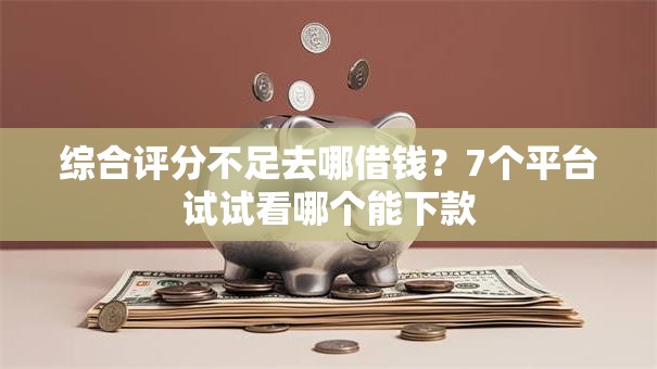 综合评分不足去哪借钱？7个平台试试看哪个能下款