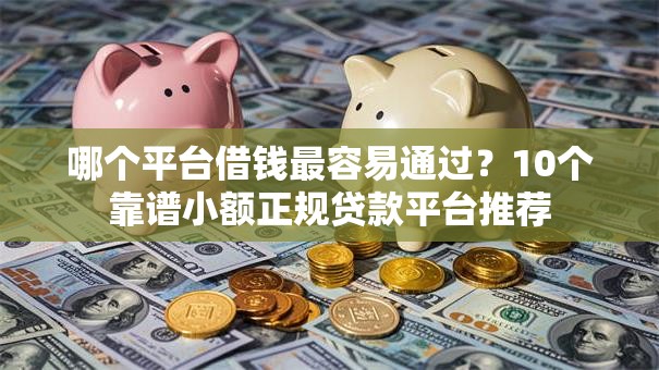 哪个平台借钱最容易通过?10个靠谱小额正规贷款平台推荐 哪个平台借钱最容易通过?10个靠谱小额正规贷款平台推荐