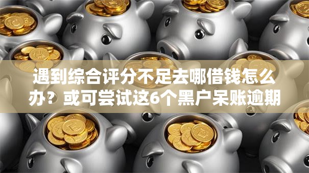 遇到综合评分不足去哪借钱怎么办？或可尝试这6个黑户呆账逾期能下的口子