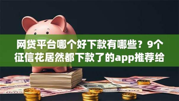 网贷平台哪个好下款有哪些?9个征信花居然都下款了的app推荐给你 网贷平台哪个好下款有哪些?9个征信花居然都下款了的app推荐给你