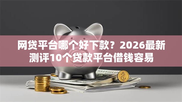 网贷平台哪个好下款?2026最新测评10个贷款平台借钱容易 网贷平台哪个好下款?2026最新测评10个贷款平台借钱容易