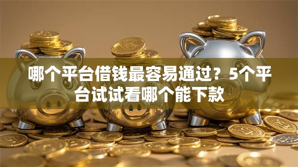 哪个平台借钱最容易通过？5个平台试试看哪个能下款