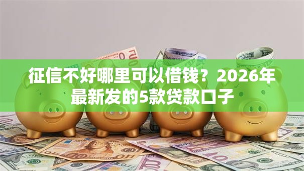 征信不好哪里可以借钱?2026年最新发的5款贷款口子 征信不好哪里可以借钱?2026年最新发的5款贷款口子