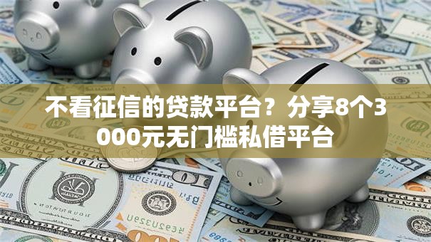 不看征信的贷款平台？分享8个3000元无门槛私借平台
