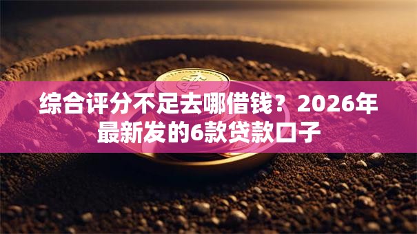 综合评分不足去哪借钱?2026年最新发的6款贷款口子 综合评分不足去哪借钱?2026年最新发的6款贷款口子