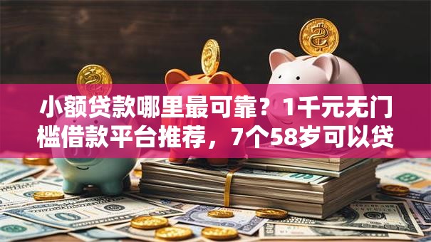 小额贷款哪里最可靠？1千元无门槛借款平台推荐，7个58岁可以贷款的口子盘点