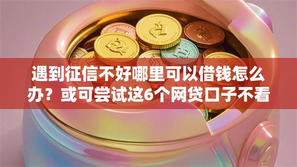 遇到征信不好哪里可以借钱怎么办?或可尝试这6个网贷口子不看征信秒下款的平台 遇到征信不好哪里可以借钱怎么办?或可尝试这6个网贷口子不看征信秒下款的平台