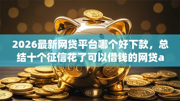 2026最新网贷平台哪个好下款，总结十个征信花了可以借钱的网贷app！