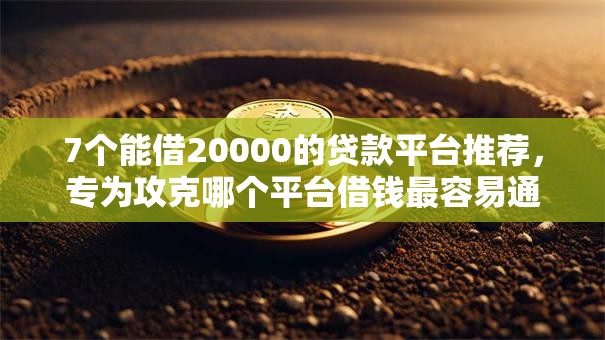 7个能借20000的贷款平台推荐，专为攻克哪个平台借钱最容易通过难题