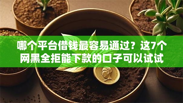 哪个平台借钱最容易通过?这7个网黑全拒能下款的口子可以试试 哪个平台借钱最容易通过?这7个网黑全拒能下款的口子可以试试