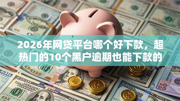 2026年网贷平台哪个好下款，超热门的10个黑户逾期也能下款的网贷推荐