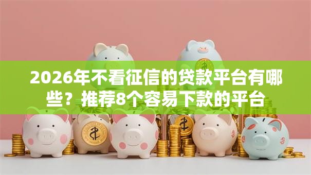 2026年不看征信的贷款平台有哪些？推荐8个容易下款的平台