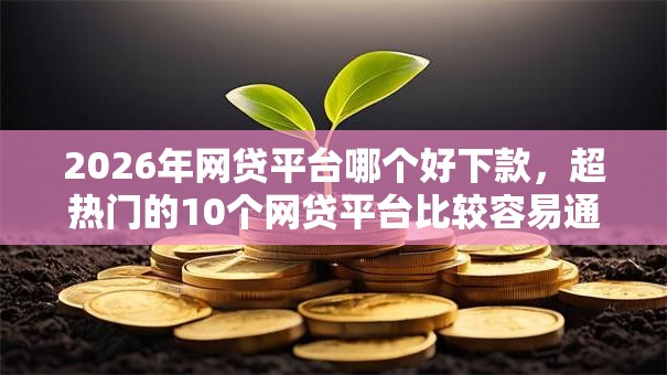 2026年网贷平台哪个好下款，超热门的10个网贷平台比较容易通过推荐