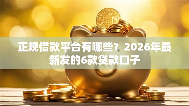正规借款平台有哪些？2026年最新发的6款贷款口子