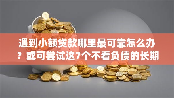 遇到小额贷款哪里最可靠怎么办？或可尝试这7个不看负债的长期网贷app