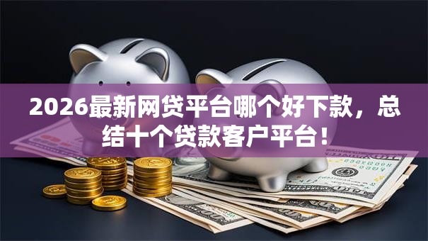 2026最新网贷平台哪个好下款,总结十个贷款客户平台! 2026最新网贷平台哪个好下款,总结十个贷款客户平台!