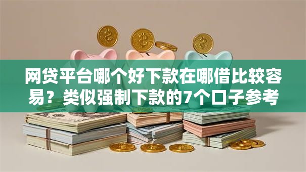 网贷平台哪个好下款在哪借比较容易?类似强制下款的7个口子参考 网贷平台哪个好下款在哪借比较容易?类似强制下款的7个口子参考