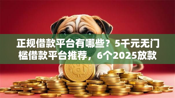 正规借款平台有哪些？5千元无门槛借款平台推荐，6个2025放款口子论坛盘点