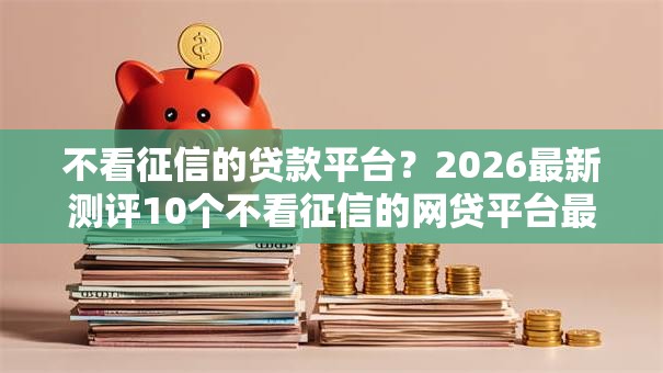 不看征信的贷款平台？2026最新测评10个不看征信的网贷平台最容易通过的