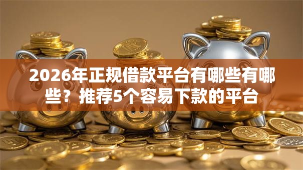 2026年正规借款平台有哪些有哪些？推荐5个容易下款的平台