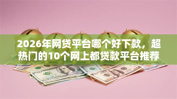 2026年网贷平台哪个好下款,超热门的10个网上都贷款平台推荐 2026年网贷平台哪个好下款,超热门的10个网上都贷款平台推荐