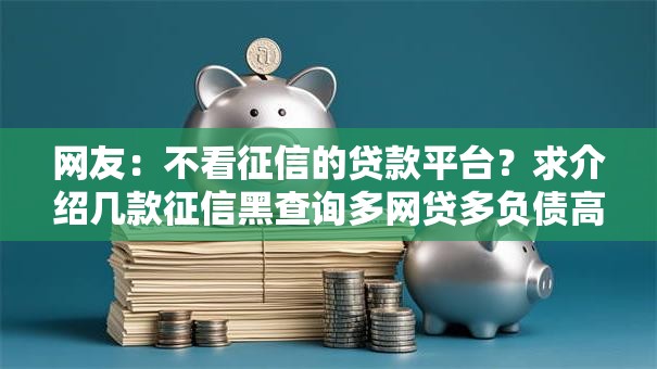 网友:不看征信的贷款平台?求介绍几款征信黑查询多网贷多负债高还能百分百下款的 网友:不看征信的贷款平台?求介绍几款征信黑查询多网贷多负债高还能百分百下款的