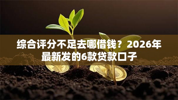 综合评分不足去哪借钱?2026年最新发的6款贷款口子 综合评分不足去哪借钱?2026年最新发的6款贷款口子