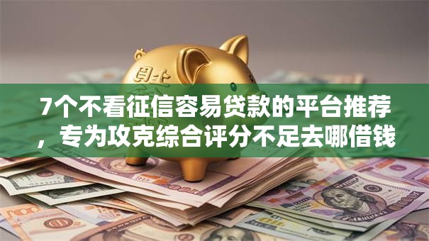 7个不看征信容易贷款的平台推荐,专为攻克综合评分不足去哪借钱难题 7个不看征信容易贷款的平台推荐,专为攻克综合评分不足去哪借钱难题