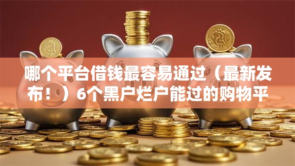 哪个平台借钱最容易通过(最新发布!)6个黑户烂户能过的购物平台 哪个平台借钱最容易通过(最新发布!)6个黑户烂户能过的购物平台